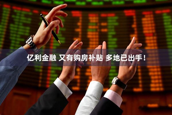 亿利金融 又有购房补贴 多地已出手！