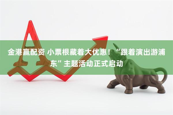 金港赢配资 小票根藏着大优惠！“跟着演出游浦东”主题活动正式启动