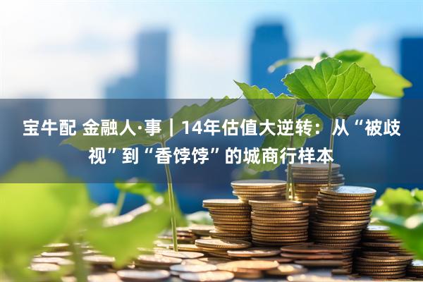 宝牛配 金融人·事｜14年估值大逆转：从“被歧视”到“香饽饽”的城商行样本