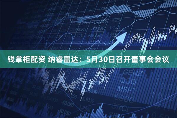 钱掌柜配资 纳睿雷达：5月30日召开董事会会议