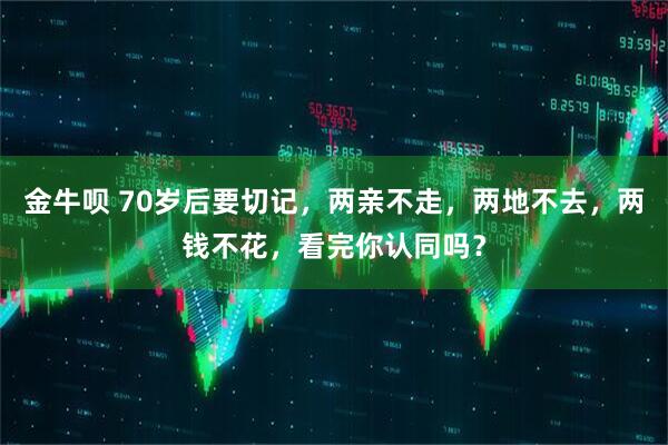 金牛呗 70岁后要切记，两亲不走，两地不去，两钱不花，看完你认同吗？