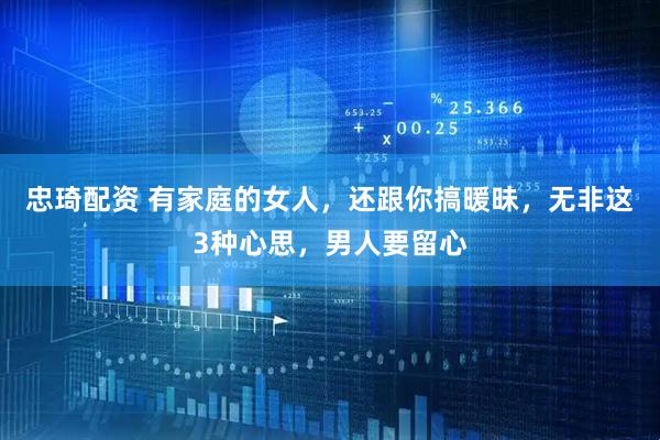 忠琦配资 有家庭的女人，还跟你搞暖昧，无非这3种心思，男人要留心
