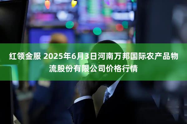 红领金服 2025年6月3日河南万邦国际农产品物流股份有限公司价格行情