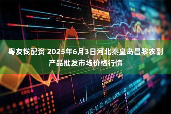 粤友钱配资 2025年6月3日河北秦皇岛昌黎农副产品批发市场价格行情