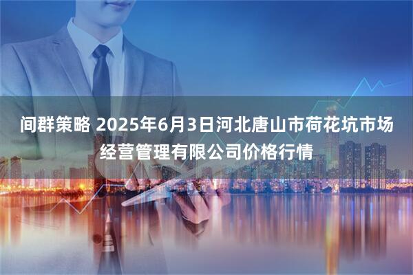 间群策略 2025年6月3日河北唐山市荷花坑市场经营管理有限公司价格行情