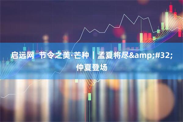 启远网  节令之美·芒种｜孟夏将尽&#32;仲夏登场
