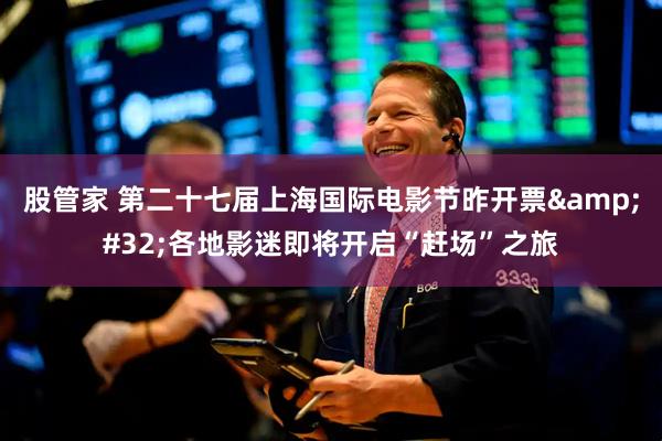 股管家 第二十七届上海国际电影节昨开票&#32;各地影迷即将开启“赶场”之旅