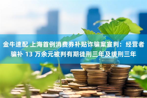 金牛速配 上海首例消费券补贴诈骗案宣判：经营者骗补 13 万余元被判有期徒刑三年及缓刑三年