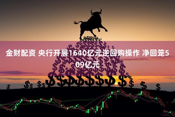 金财配资 央行开展1640亿元逆回购操作 净回笼509亿元