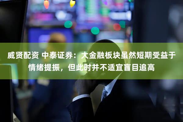 威贤配资 中泰证券：大金融板块虽然短期受益于情绪提振，但此时并不适宜盲目追高