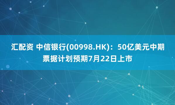 汇配资 中信银行(00998.HK)：50亿美元中期票据计划预期7月22日上市