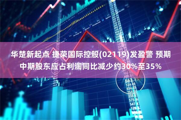 华楚新起点 捷荣国际控股(02119)发盈警 预期中期股东应占利润同比减少约30%至35%