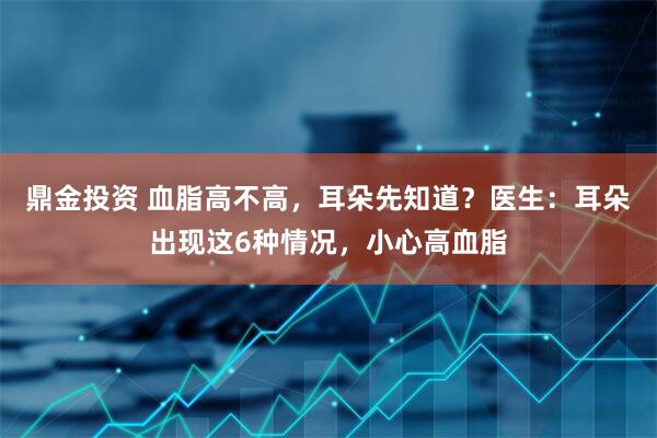 鼎金投资 血脂高不高，耳朵先知道？医生：耳朵出现这6种情况，小心高血脂