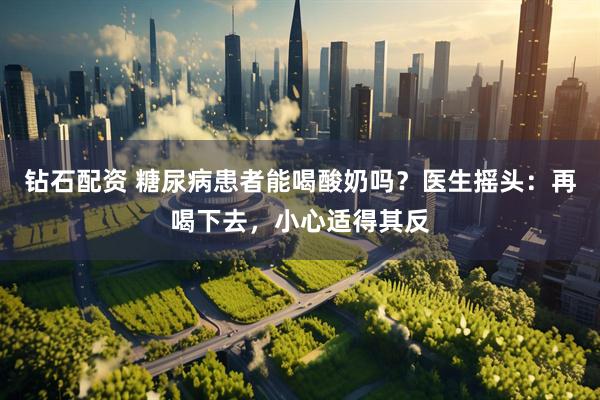 钻石配资 糖尿病患者能喝酸奶吗？医生摇头：再喝下去，小心适得其反