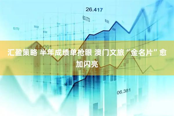 汇盈策略 半年成绩单抢眼 澳门文旅“金名片”愈加闪亮