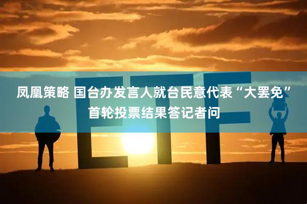 凤凰策略 国台办发言人就台民意代表“大罢免”首轮投票结果答记者问