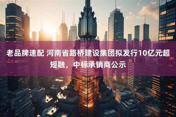 老品牌速配 河南省路桥建设集团拟发行10亿元超短融，中标承销商公示