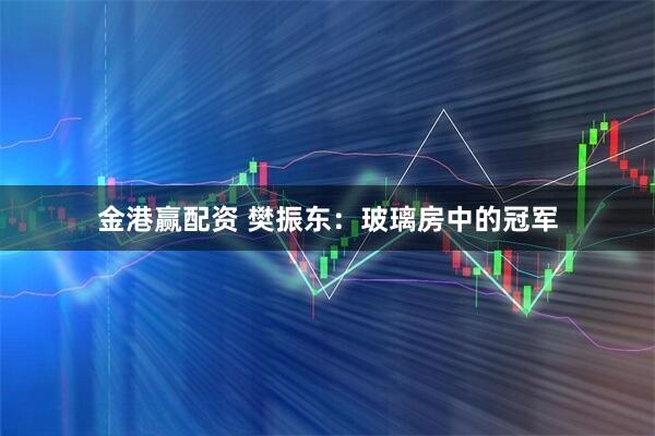 金港赢配资 樊振东：玻璃房中的冠军