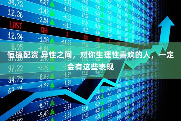 恒捷配资 异性之间，对你生理性喜欢的人，一定会有这些表现