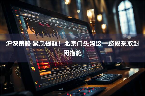 沪深策略 紧急提醒！北京门头沟这一路段采取封闭措施