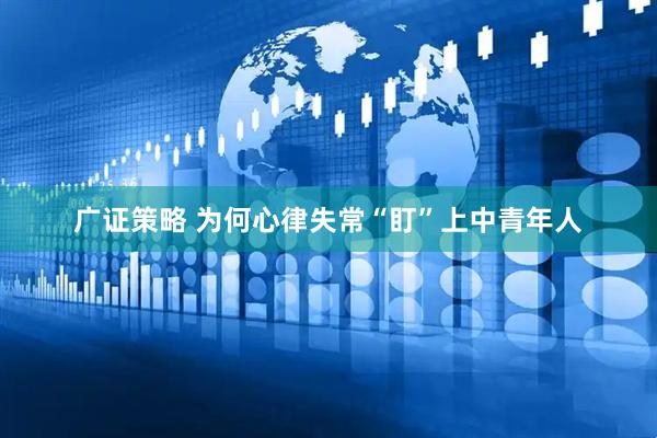 广证策略 为何心律失常“盯”上中青年人