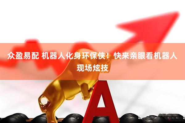 众盈易配 机器人化身环保侠！快来亲眼看机器人现场炫技