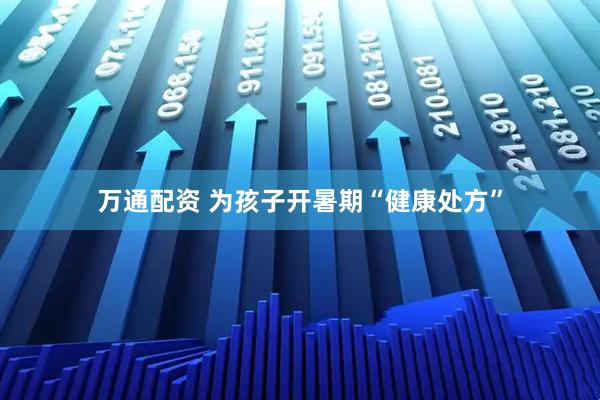 万通配资 为孩子开暑期“健康处方”