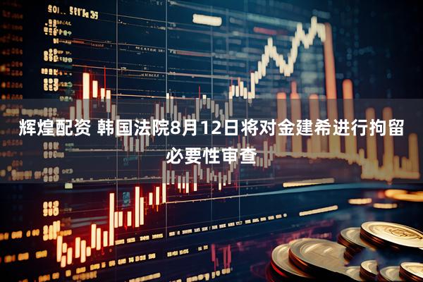 辉煌配资 韩国法院8月12日将对金建希进行拘留必要性审查