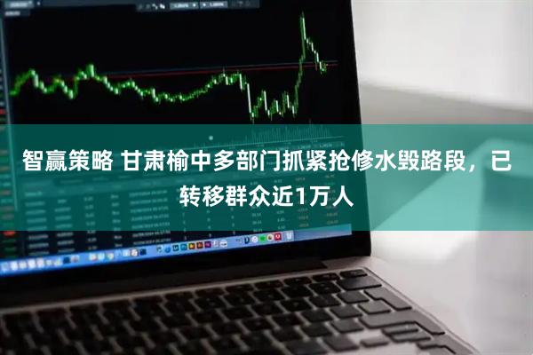 智赢策略 甘肃榆中多部门抓紧抢修水毁路段，已转移群众近1万人