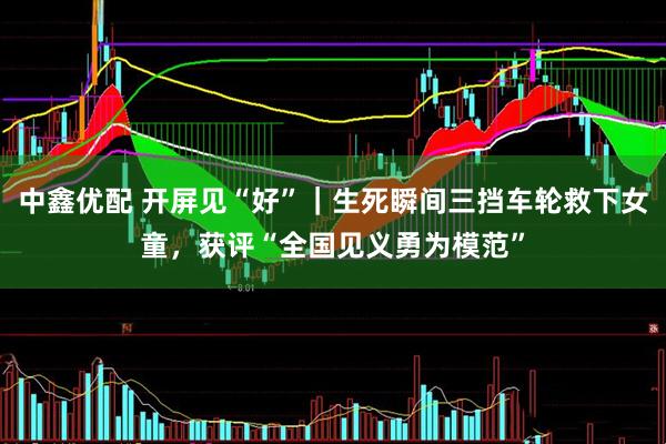 中鑫优配 开屏见“好”｜生死瞬间三挡车轮救下女童，获评“全国见义勇为模范”