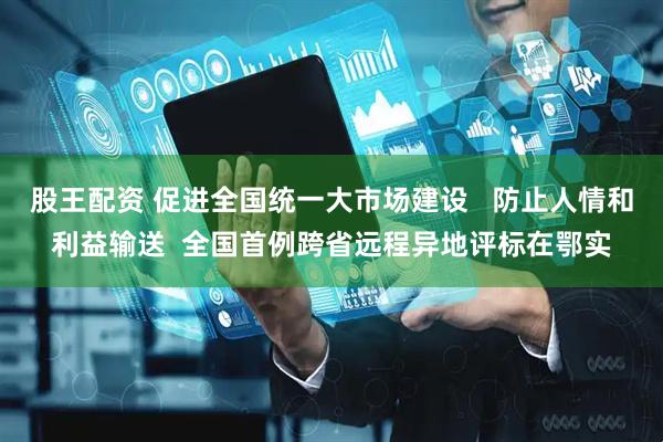 股王配资 促进全国统一大市场建设   防止人情和利益输送  全国首例跨省远程异地评标在鄂实