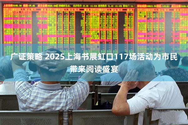 广证策略 2025上海书展虹口117场活动为市民带来阅读盛宴