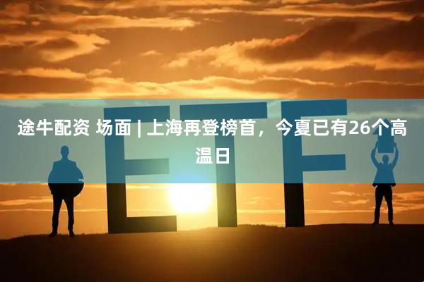 途牛配资 场面 | 上海再登榜首，今夏已有26个高温日
