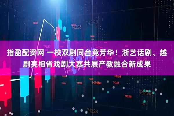 指盈配资网 一校双剧同台竞芳华！浙艺话剧、越剧亮相省戏剧大赛共展产教融合新成果