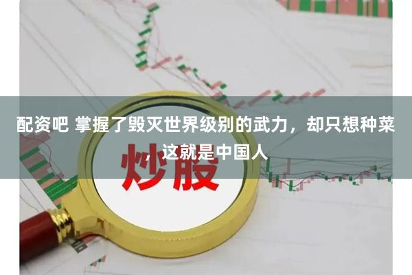 配资吧 掌握了毁灭世界级别的武力，却只想种菜，这就是中国人
