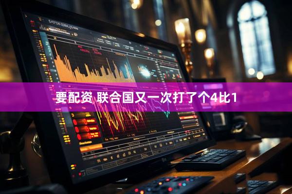 要配资 联合国又一次打了个4比1