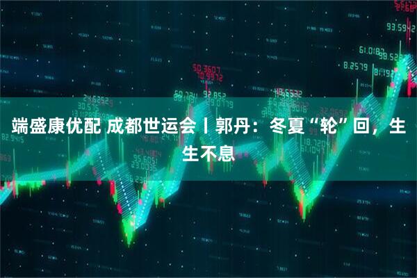 端盛康优配 成都世运会丨郭丹：冬夏“轮”回，生生不息