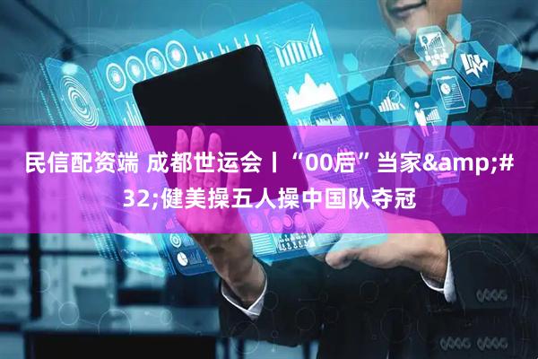 民信配资端 成都世运会丨“00后”当家&#32;健美操五人操中国队夺冠