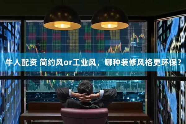 牛人配资 简约风or工业风，哪种装修风格更环保？