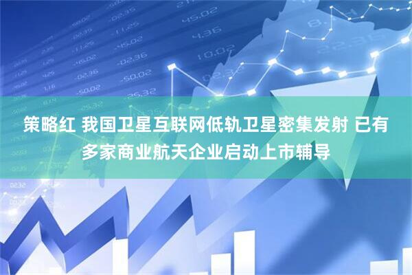 策略红 我国卫星互联网低轨卫星密集发射 已有多家商业航天企业启动上市辅导