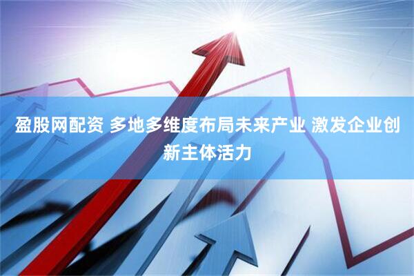 盈股网配资 多地多维度布局未来产业 激发企业创新主体活力