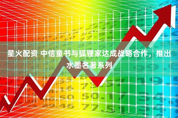 星火配资 中信童书与狐狸家达成战略合作，推出水墨名著系列