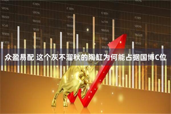 众盈易配 这个灰不溜秋的陶缸为何能占据国博C位