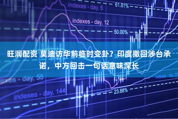 旺润配资 莫迪访华前临时变卦？印度撤回涉台承诺，中方回击一句话意味深长