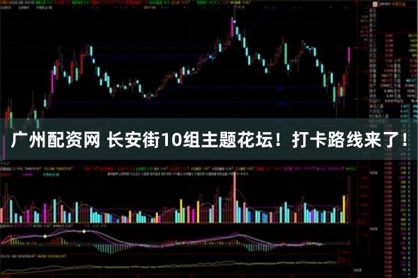 广州配资网 长安街10组主题花坛！打卡路线来了！