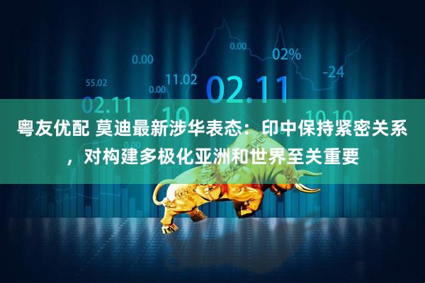 粤友优配 莫迪最新涉华表态：印中保持紧密关系，对构建多极化亚洲和世界至关重要