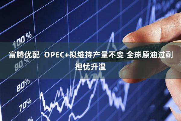 富腾优配  OPEC+拟维持产量不变 全球原油过剩担忧升温