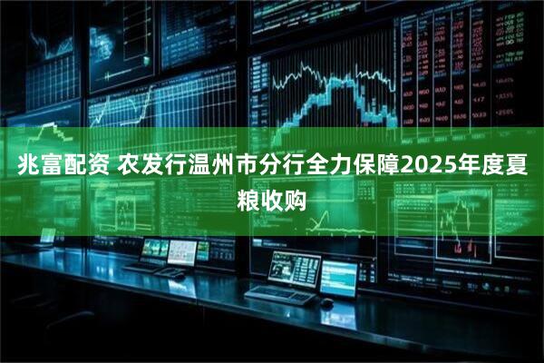 兆富配资 农发行温州市分行全力保障2025年度夏粮收购