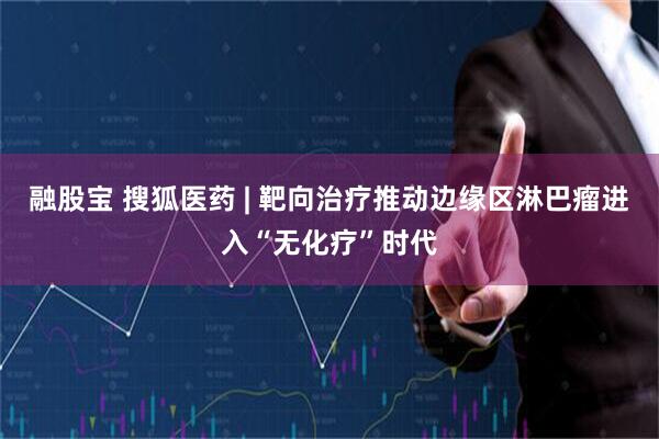 融股宝 搜狐医药 | 靶向治疗推动边缘区淋巴瘤进入“无化疗”时代