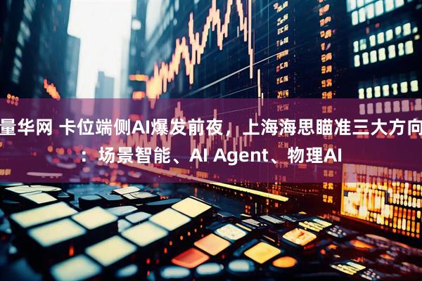量华网 卡位端侧AI爆发前夜，上海海思瞄准三大方向：场景智能、AI Agent、物理AI
